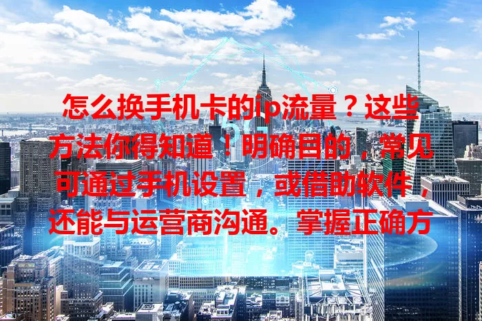 怎么换手机卡的ip流量？这些方法你得知道！明确目的，常见可通过手机设置，或借助软件，还能与运营商沟通。掌握正确方法，谨慎操作，就能顺利切换，让你轻松更换手机卡IP流量。