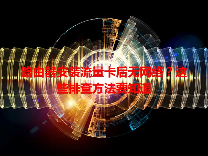 路由器安装流量卡后无网络？这些排查方法要知道