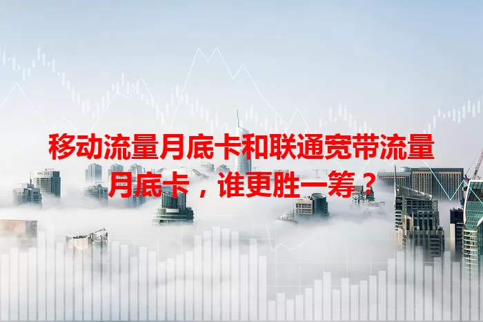 移动流量月底卡和联通宽带流量月底卡，谁更胜一筹？