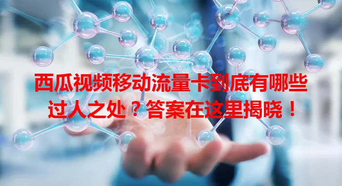 西瓜视频移动流量卡到底有哪些过人之处？答案在这里揭晓！
