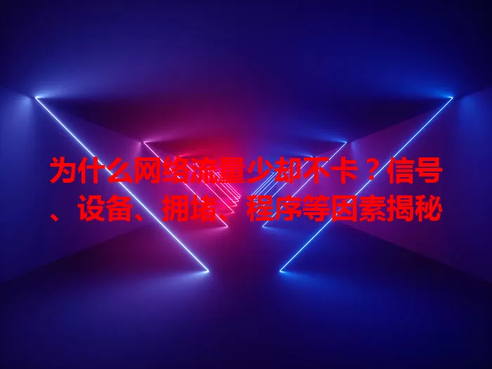 为什么网络流量少却不卡？信号、设备、拥堵、程序等因素揭秘