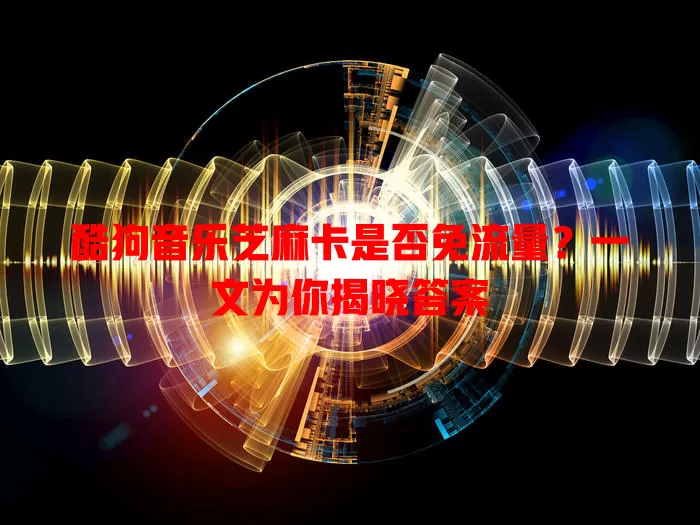酷狗音乐芝麻卡是否免流量？一文为你揭晓答案