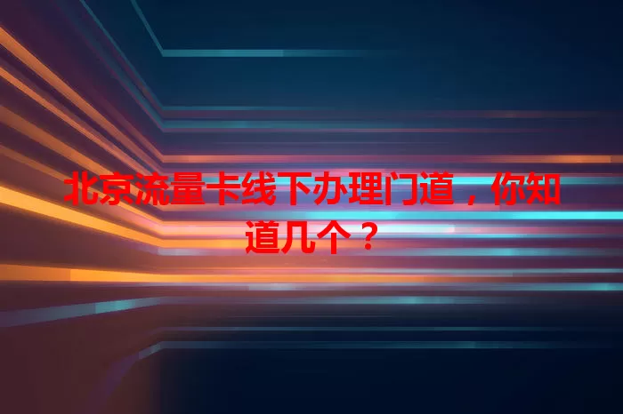北京流量卡线下办理门道，你知道几个？