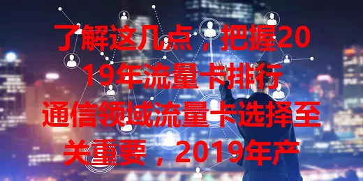 了解这几点，把握2019年流量卡排行

通信领域流量卡选择至关重要，2019年产品众多。关注流量额度，适配上网习惯；看重网速，排行前列卡网络稳定；不可忽视费用，性价比高费用合理；留意使用范围，优质卡说明清晰。深入了解排行，综合考量因素，助您明智选卡畅享体验 。