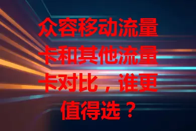 众容移动流量卡和其他流量卡对比，谁更值得选？