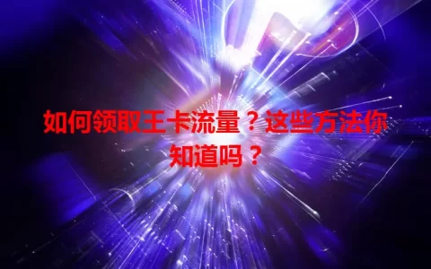 如何领取王卡流量？这些方法你知道吗？