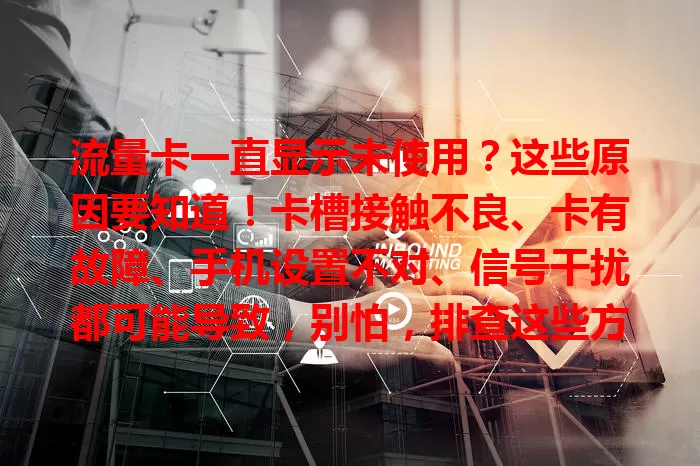 流量卡一直显示未使用？这些原因要知道！卡槽接触不良、卡有故障、手机设置不对、信号干扰都可能导致，别怕，排查这些方面能解决，让流量卡恢复正常。