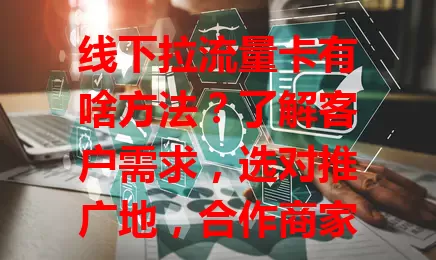 线下拉流量卡有啥方法？了解客户需求，选对推广地，合作商家，办活动，提供优质服务，这些你得知道！