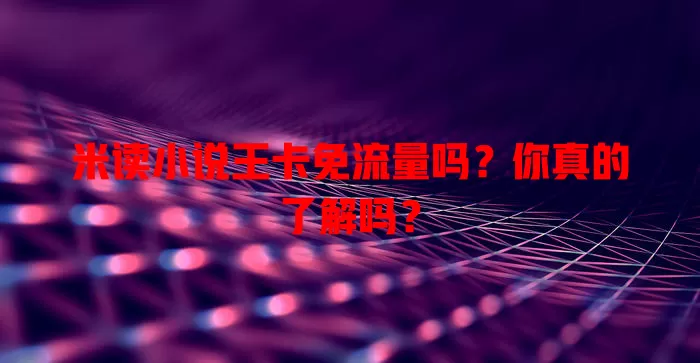 米读小说王卡免流量吗？你真的了解吗？