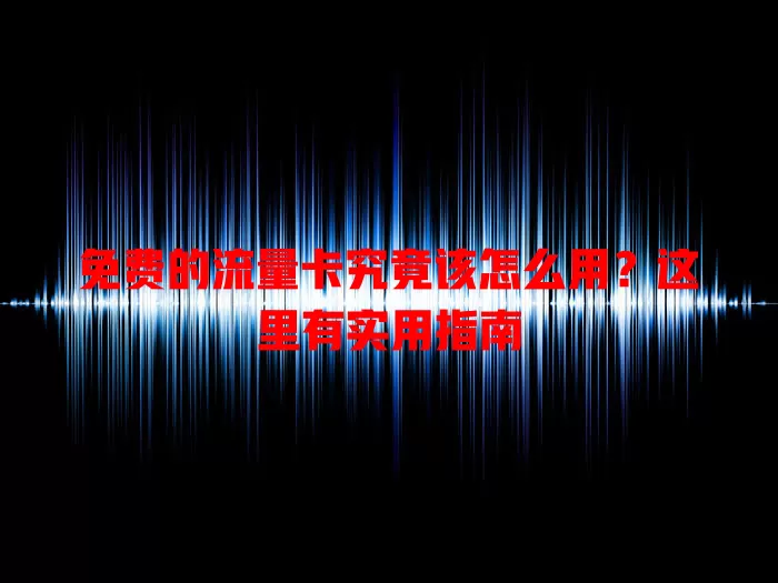 免费的流量卡究竟该怎么用？这里有实用指南