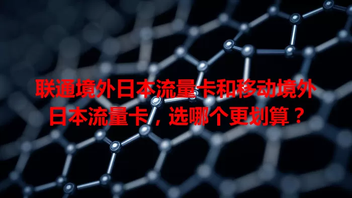 联通境外日本流量卡和移动境外日本流量卡，选哪个更划算？