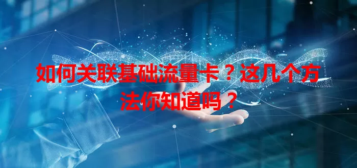 如何关联基础流量卡？这几个方法你知道吗？