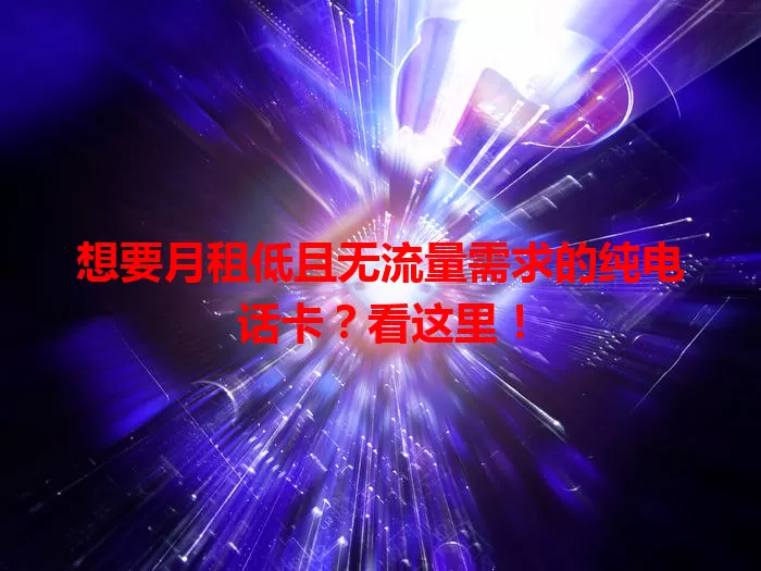 想要月租低且无流量需求的纯电话卡？看这里！