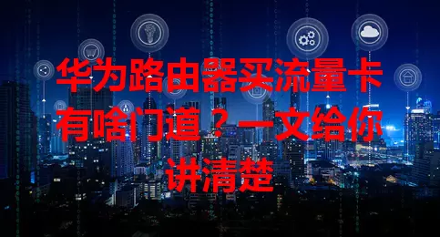 华为路由器买流量卡有啥门道？一文给你讲清楚