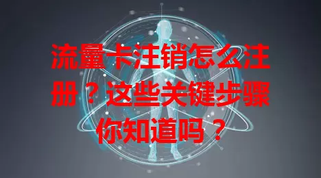 流量卡注销怎么注册？这些关键步骤你知道吗？