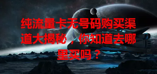 纯流量卡无号码购买渠道大揭秘，你知道去哪里买吗？