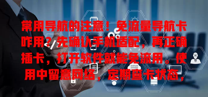 常用导航的注意！免流量导航卡咋用？先确认手机适配，再正确插卡，打开软件就能免流用。使用中留意网络，定期查卡状态，掌握这些开启无忧出行
