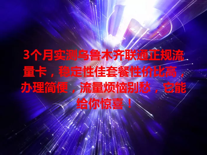 3个月实测乌鲁木齐联通正规流量卡，稳定性佳套餐性价比高，办理简便，流量烦恼别愁，它能给你惊喜！