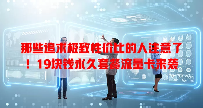 那些追求极致性价比的人注意了！19块钱永久套餐流量卡来袭