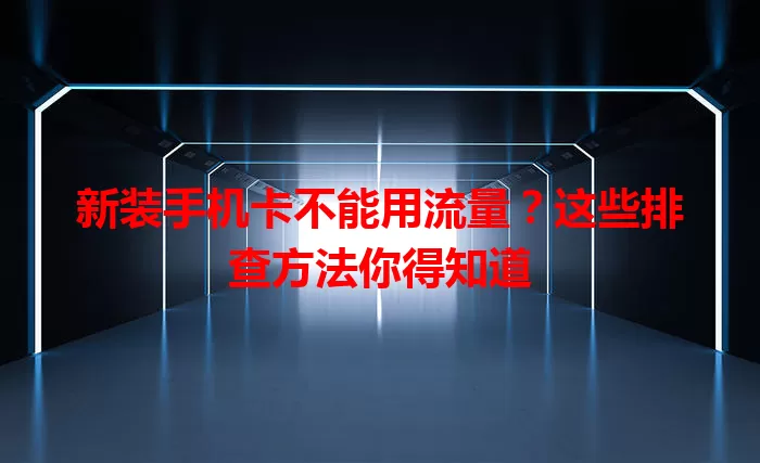 新装手机卡不能用流量？这些排查方法你得知道