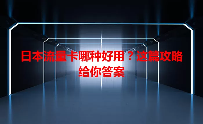 日本流量卡哪种好用？这篇攻略给你答案