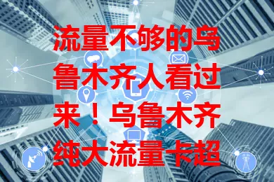 流量不够的乌鲁木齐人看过来！乌鲁木齐纯大流量卡超好用，追剧游戏不卡，旅途分享不愁，网络工作无忧，畅享便捷精彩网络生活！