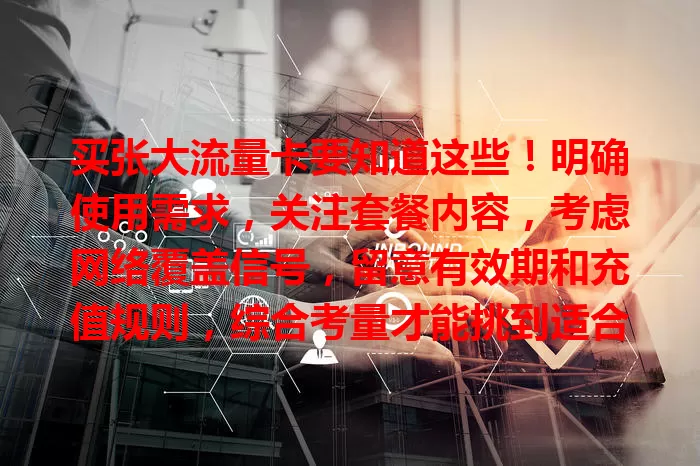 买张大流量卡要知道这些！明确使用需求，关注套餐内容，考虑网络覆盖信号，留意有效期和充值规则，综合考量才能挑到适合的卡畅享数字生活