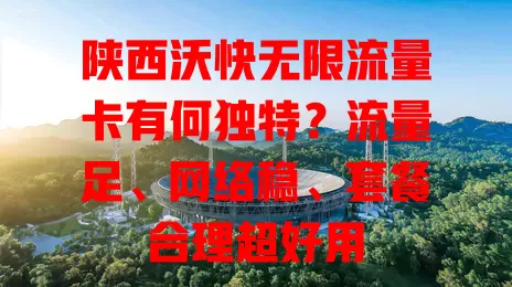 陕西沃快无限流量卡有何独特？流量足、网络稳、套餐合理超好用