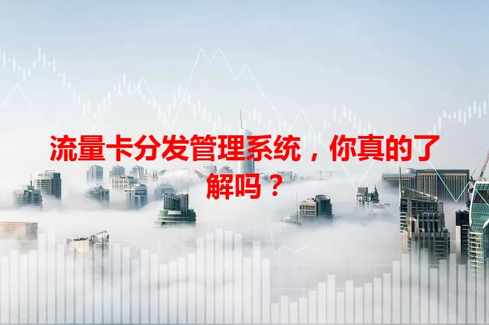 流量卡分发管理系统，你真的了解吗？