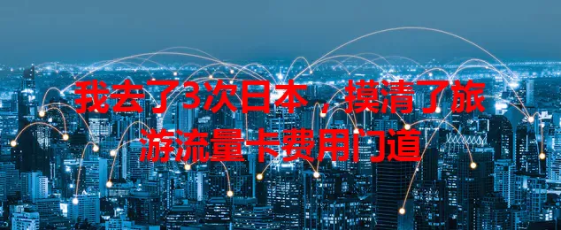 我去了3次日本，摸清了旅游流量卡费用门道