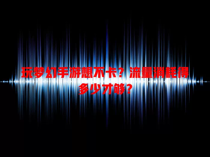 玩梦幻手游想不卡？流量消耗得多少才够？