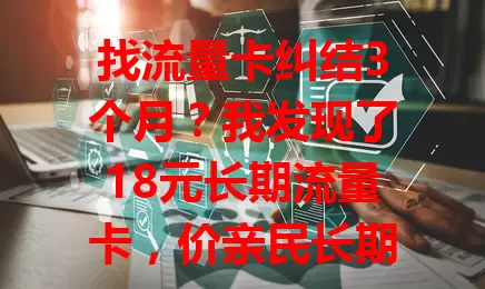 找流量卡纠结3个月？我发现了18元长期流量卡，价亲民长期有效，流量足信号稳，办理还简便！