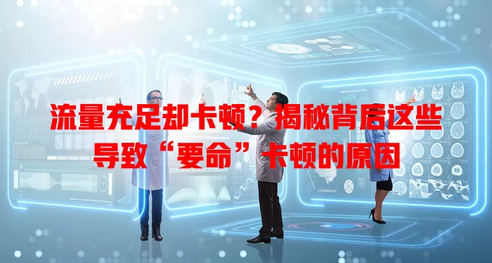 流量充足却卡顿？揭秘背后这些导致“要命”卡顿的原因