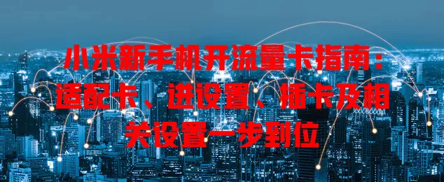 小米新手机开流量卡指南：适配卡、进设置、插卡及相关设置一步到位