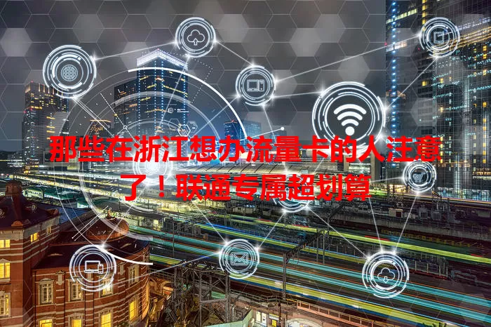 那些在浙江想办流量卡的人注意了！联通专属超划算