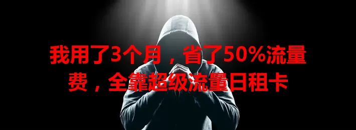 我用了3个月，省了50%流量费，全靠超级流量日租卡