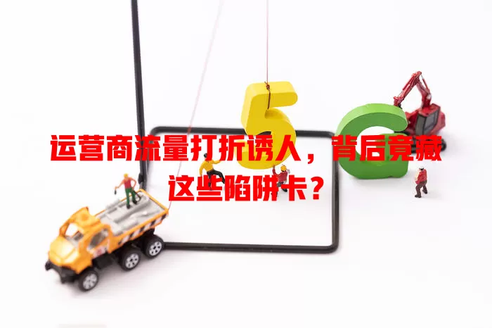 运营商流量打折诱人，背后竟藏这些陷阱卡？