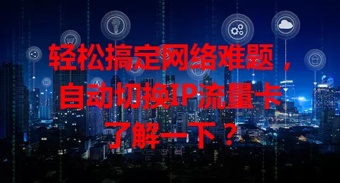 轻松搞定网络难题，自动切换IP流量卡了解一下？