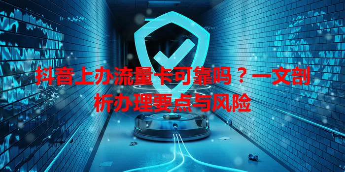 抖音上办流量卡可靠吗？一文剖析办理要点与风险