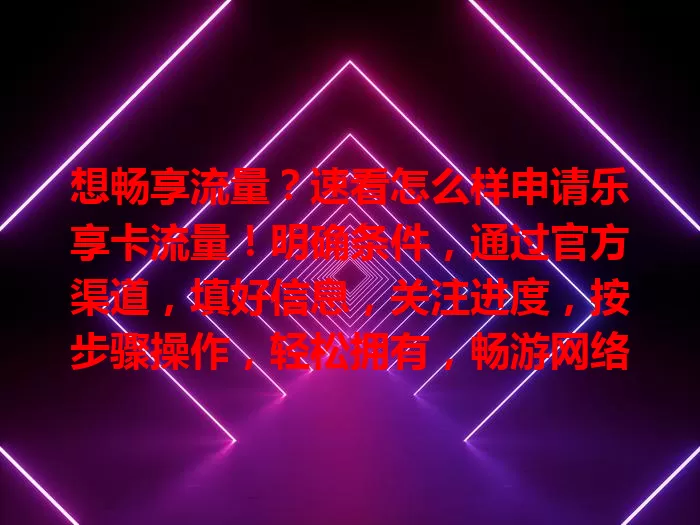 想畅享流量？速看怎么样申请乐享卡流量！明确条件，通过官方渠道，填好信息，关注进度，按步骤操作，轻松拥有，畅游网络世界！
