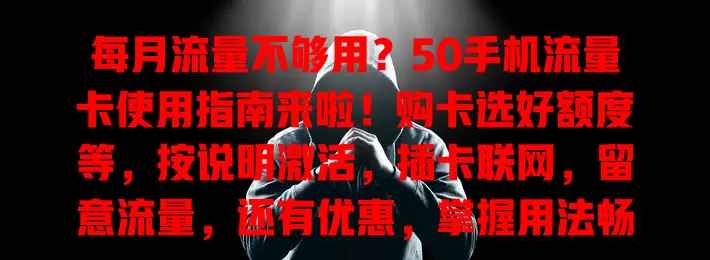 每月流量不够用？50手机流量卡使用指南来啦！购卡选好额度等，按说明激活，插卡联网，留意流量，还有优惠，掌握用法畅享网络控费用