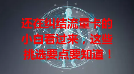 还在纠结流量卡的小白看过来，这些挑选要点要知道！