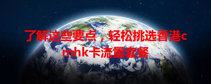 了解这些要点，轻松挑选香港cmhk卡流量套餐