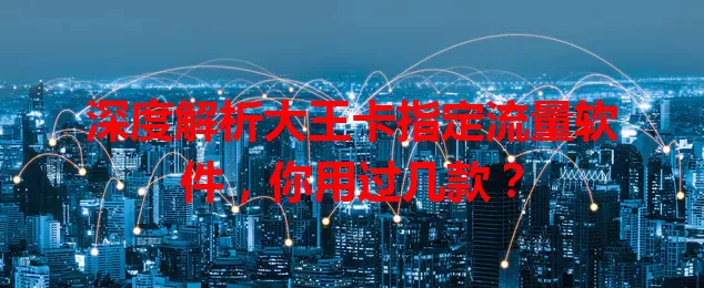 深度解析大王卡指定流量软件，你用过几款？