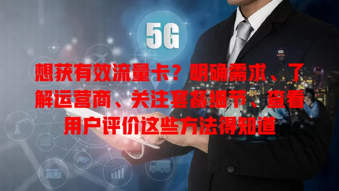想获有效流量卡？明确需求、了解运营商、关注套餐细节、查看用户评价这些方法得知道