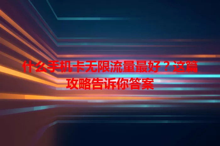 什么手机卡无限流量最好？这篇攻略告诉你答案