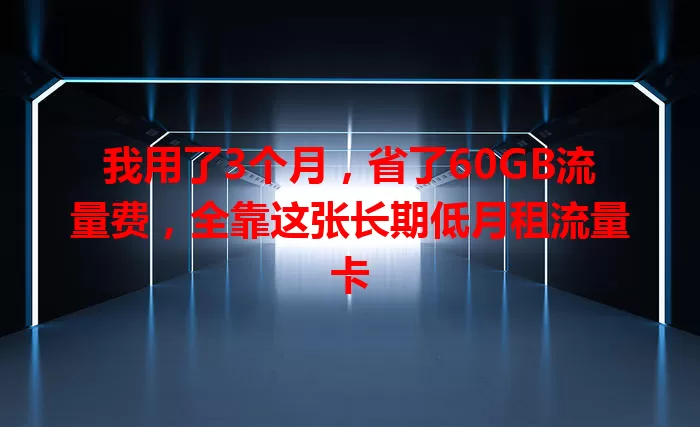 我用了3个月，省了60GB流量费，全靠这张长期低月租流量卡