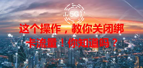 这个操作，教你关闭绑卡流量！你知道吗？