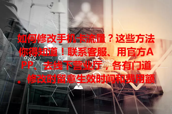 如何修改手机卡流量？这些方法你得知道！联系客服、用官方APP、去线下营业厅，各有门道。修改时留意生效时间和费用额度，掌握方法就能轻松满足上网需求