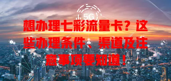 想办理七彩流量卡？这些办理条件、渠道及注意事项要知道！